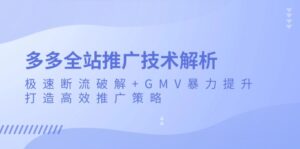 多多全站推广技术解析：极速断流破解+GMV暴力提升，打造高效推广策略-优创圈
