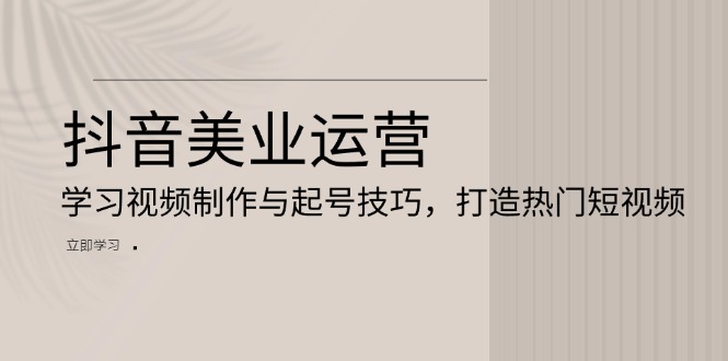 抖音美业运营：学习视频制作与起号技巧，打造热门短视频-伙伴笔记