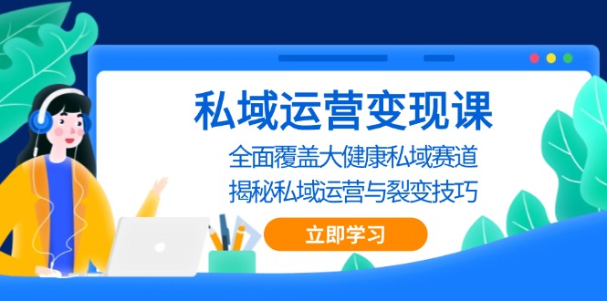 私域 运营变现课，全面覆盖大健康私域赛道，揭秘私域 运营与裂变技巧