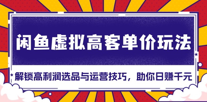 闲鱼虚拟高客单价玩法：解锁高利润选品与运营技巧，助你日赚千元！-清创圈