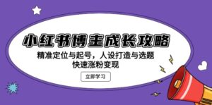 小红书博主成长攻略：精准定位与起号，人设打造与选题，快速涨粉变现-优创圈