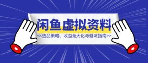 《闲鱼虚拟资料实操经验分享:选品策略、收益最大化与避坑指南》-优创圈