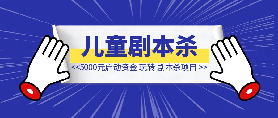 5000元启动资金，三个月跑通儿童剧本杀结合生日派对业务