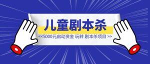 5000元启动资金,三个月跑通儿童剧本杀结合生日派对业务-优创圈