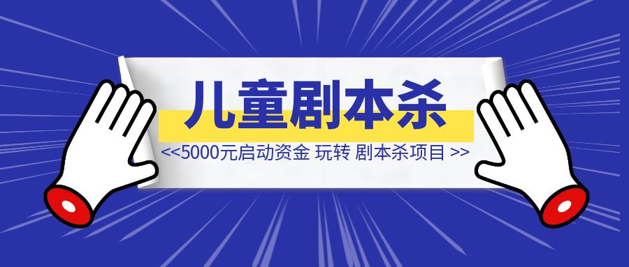 5000元启动资金，三个月跑通儿童剧本杀结合生日派对业务-伙伴笔记