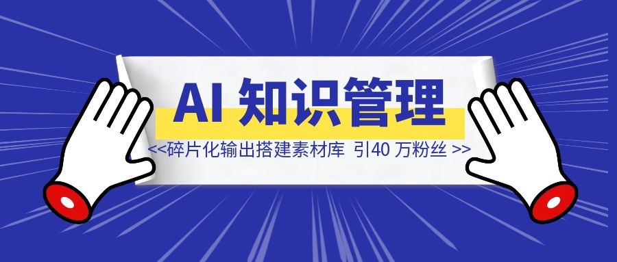 AI 知识管理：如何碎片化输出搭建素材库，进而做到 40 万粉丝-侠客笔记