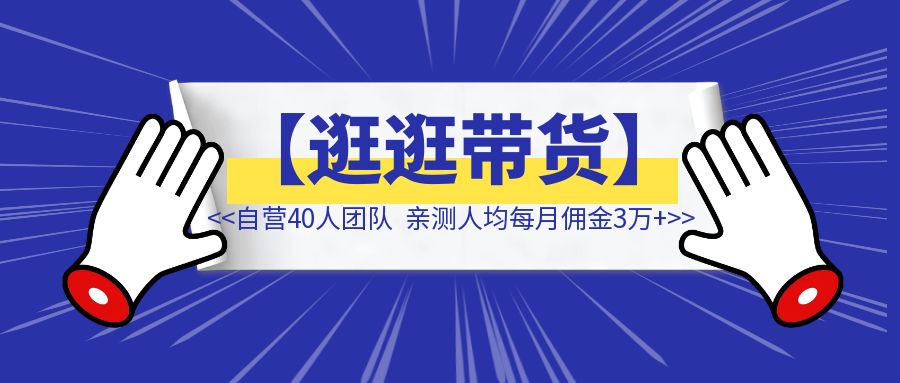 最新蓝海项目【逛逛带货】玩法教程：自营40人团队，亲测人均每月佣金3万+！