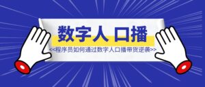 单周变现2000+，程序员如何通过数字人口播带货逆袭？-优创圈