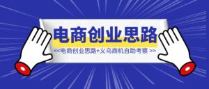 电商创业思路地图+义乌商机自助考察-优创圈