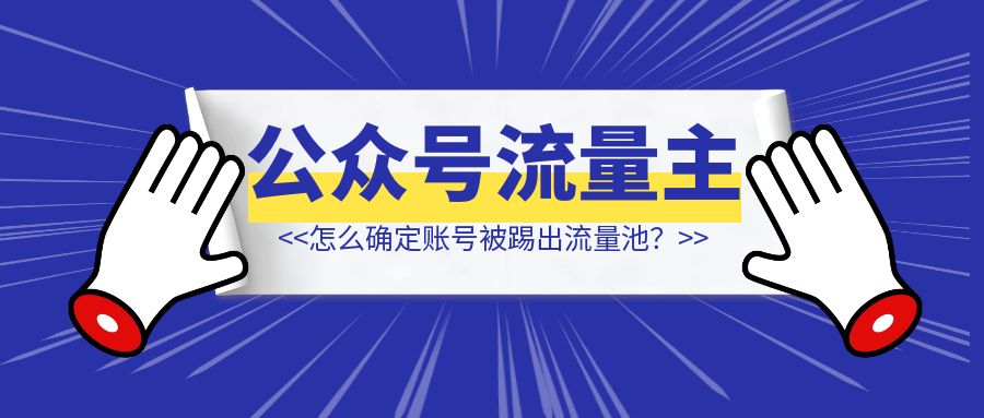 公众号流量主：怎么确定账号是不是被踢出流量池了？被踢了怎么办？-创客圈