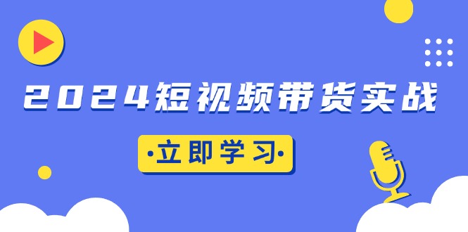 2024短视频带货实战：底层逻辑+实操技巧，橱窗引流、直播带货-速富圈