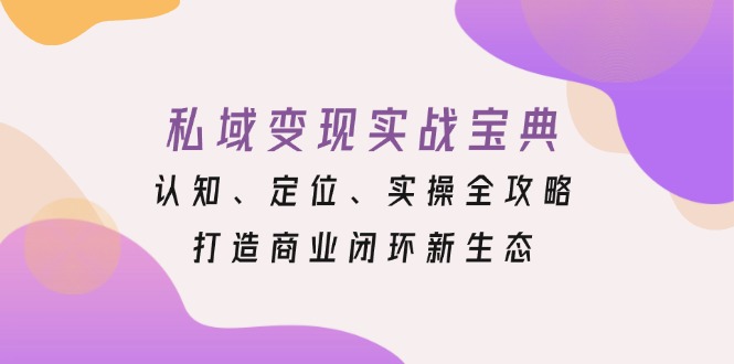 私域变现实战宝典：认知、定位、实操全攻略，打造商业闭环新生态-侠客笔记