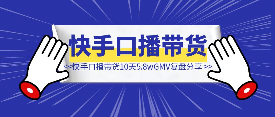 快手口播带货10天5.8w+GMV复盘分享-伙伴笔记