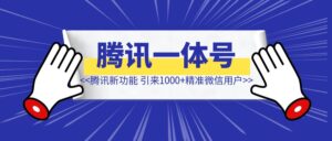 腾讯这个功能，帮我带了650+公众号粉丝和100+精准微信用户-优创圈
