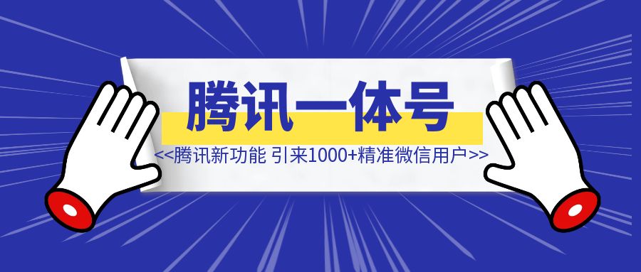 腾讯这个功能，帮我带了650+公众号粉丝和100+精准微信用户-清创圈