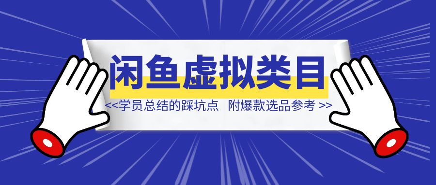 闲鱼虚拟类目带了800个学员总结的踩坑点！及单天800单爆款作图技巧！附300个虚拟爆款选品参考！-创富新天地