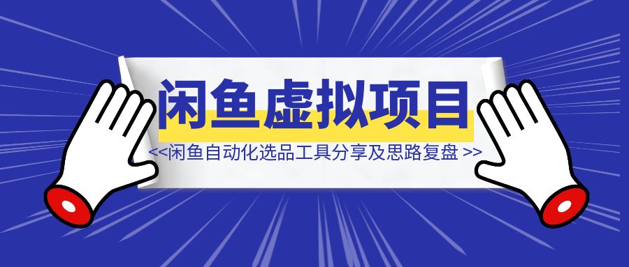 闲鱼虚拟项目自动化选品上品工具分享及开发思路复盘-清创圈