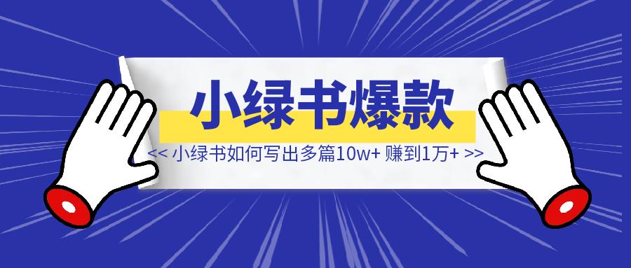 小绿书如何写出多篇10w+、不到一个月赚到1万多？-清创圈