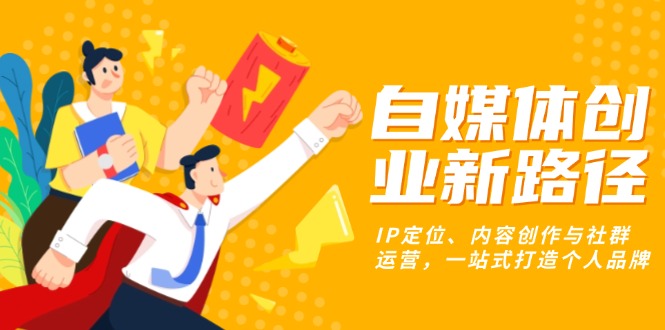 自媒体创业新路径：IP定位、内容创作与社群运营，一站式打造个人品牌-轻创云课