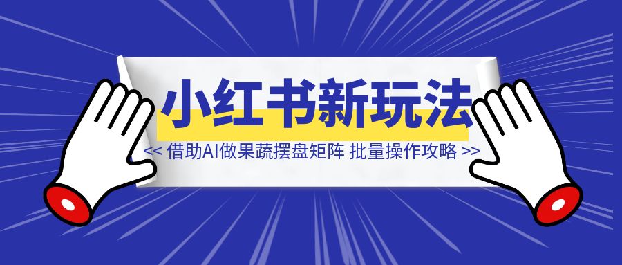 小红书商单新玩法，借助AI做果蔬摆盘矩阵号，批量操作攻略-伙伴笔记