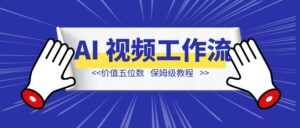 价值五位数的 AI 视频制作工作流，后悔没有早点看到-优创圈
