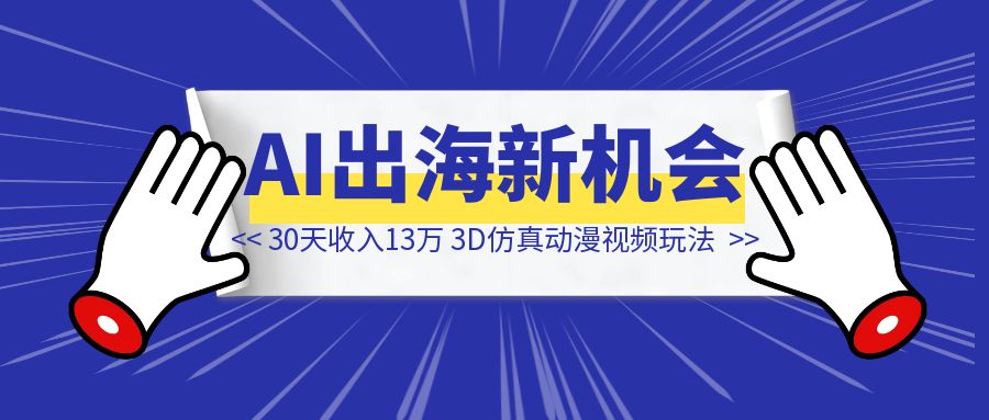 30 天 收入 13 万，AI出海新机会，3D仿真动漫视频玩法攻略
