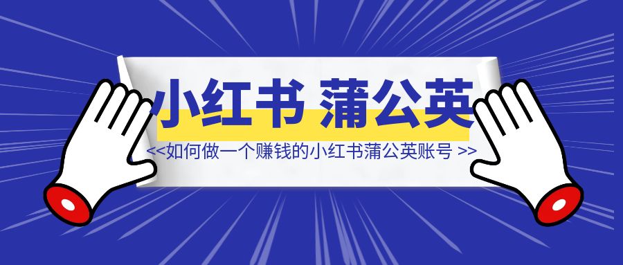 如何做一个赚钱的小红书蒲公英账号（纯纯接广版）