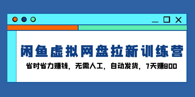 闲鱼虚拟网盘拉新训练营：省时省力赚钱，无需人工，自动发货，7天赚800-创富新天地