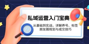 私域运营入门宝典:从基础到实战,详解养号、标签、朋友圈规划与成交技巧-优创圈