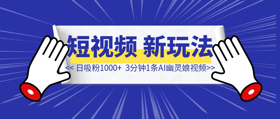 3分钟1条AI幽灵娘视频，日吸粉1000+，短视频爆粉新玩法！-清创圈