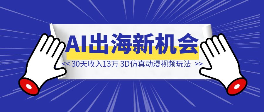 30 天 收入 13 万，AI出海新机会，3D仿真动漫视频玩法攻略-创富新天地