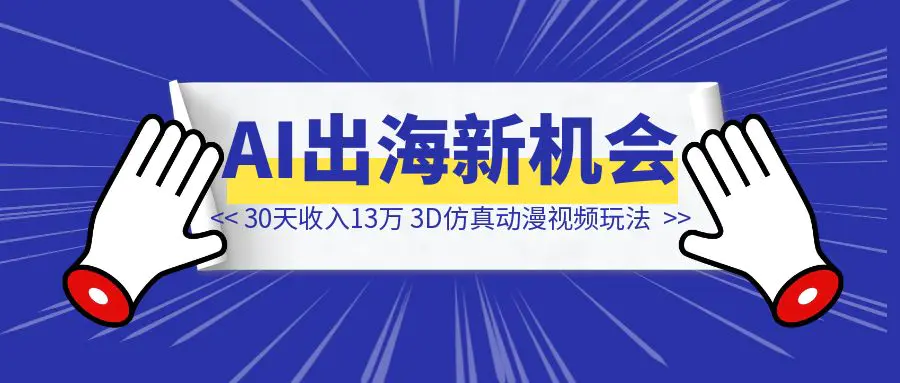 图片[1]-30 天 收入 13 万，AI出海新机会，3D仿真动漫视频玩法攻略-创富新天地