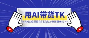 AIGC原创短视频在TikTok上带货赚美刀,日出百单!这个市场需求太大了!(保姆级实操帖)-优创圈