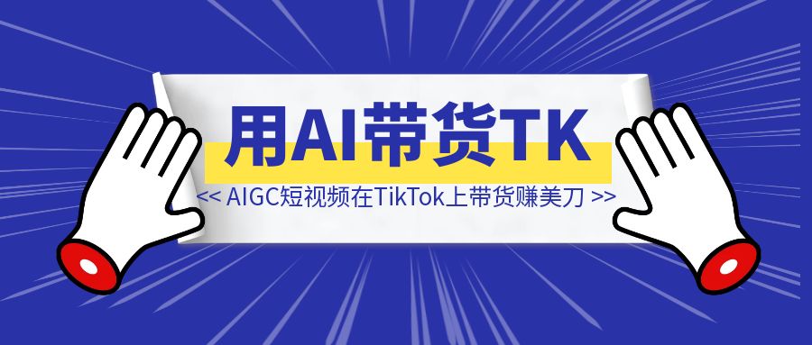 AIGC原创短视频在TikTok上带货赚美刀，日出百单！这个市场需求太大了！（保姆级实操帖）-清创圈