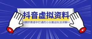 【抖音虚拟资料】从拥挤赛道中打通的小众搬运玩法详解-优创圈