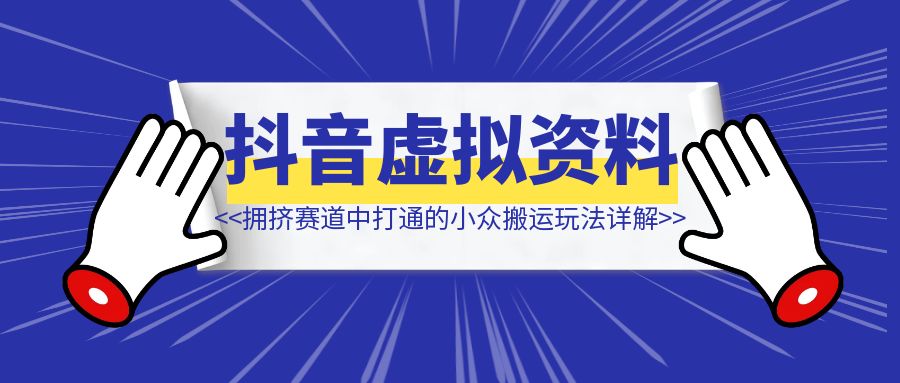 【抖音虚拟资料】从拥挤赛道中打通的小众搬运玩法详解-伙伴笔记