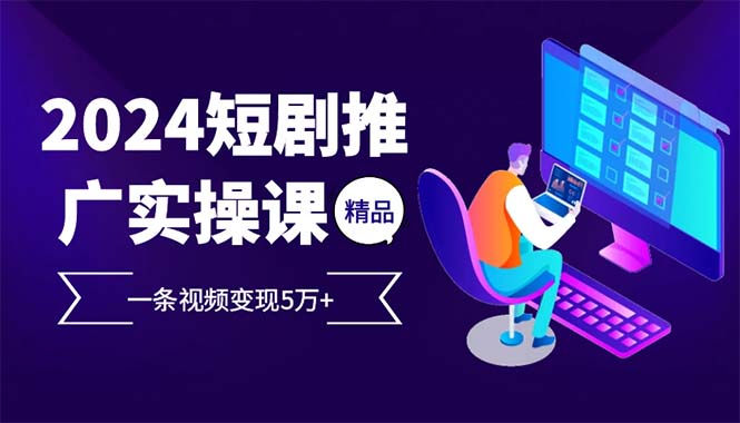 2024最火爆的项目短剧推广实操课 一条视频变现5万+(附软件工具)-速富圈