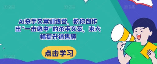 AI杀手文案训练营，教你创作出“一击必中”的杀手文案，来大幅提升销售额-侠客笔记