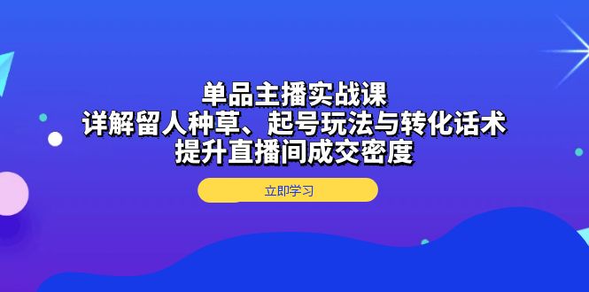 单品主播实战课：详解留人种草、起号玩法与转化话术，提升直播间成交密度-铭创学社