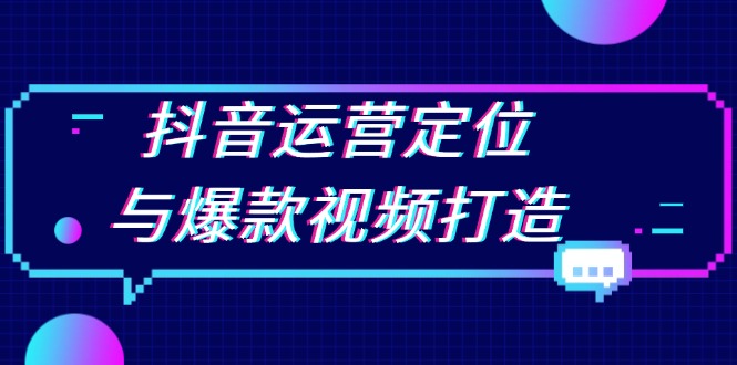 抖音运营定位与爆款视频打造：定位运营方向，挖掘爆款选题，提升播放量-清创圈