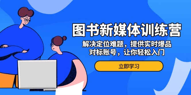 图书新媒体训练营，解决定位难题，提供实时爆品、对标账号，让你轻松入门-清创圈