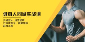 健身人 同城实战课：开通蓝V、设置团购、打造IP账号、视频矩阵、起号涨粉-优创圈