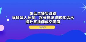 单品主播实战课：详解留人种草、起号玩法与转化话术，提升直播间成交密度-优创圈