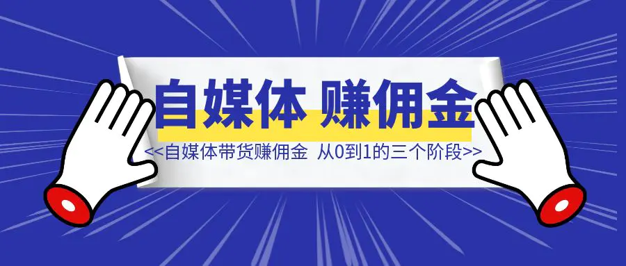 图片[1]-详细拆解我在2024年做自媒体分销带货赚佣金从0到1的三个阶段，6000字纯干货，希望对打算做自媒体的新手有所帮助。-创富新天地