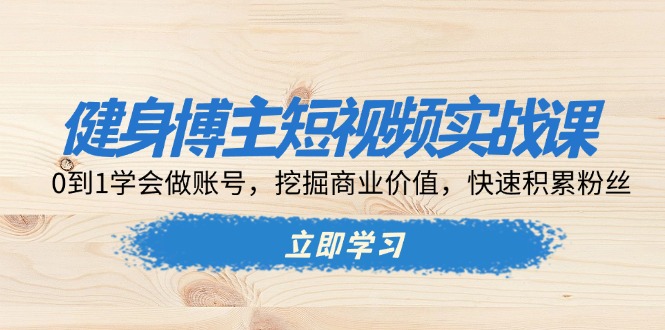 健身博主短视频实战课：0到1学会做账号，挖掘商业价值，快速积累粉丝-清创圈