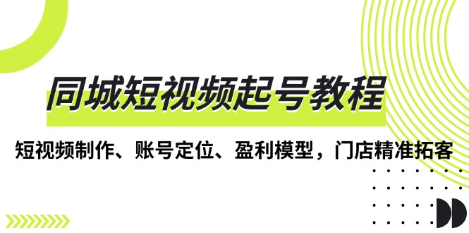 同城短视频起号教程，短视频制作、账号定位、盈利模型，门店精准拓客-清创圈