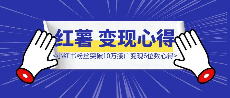 转型小红书职场博主，粉丝突破10万，接广变现6位数心得复盘-清创圈