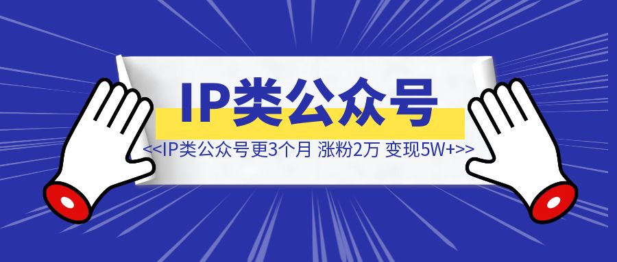 个人IP类公众号更新3个月，涨粉2万+，单月引流2000+，变现5位数，我的创作经验大公开-清创圈