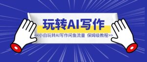 （真保姆级教程）纯小白用玩转AI写作闲鱼流量-优创圈