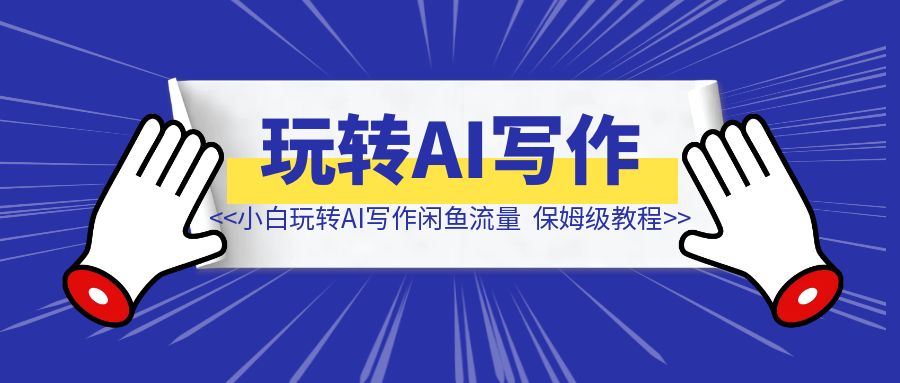 （真保姆级教程）纯小白用玩转AI写作闲鱼流量-伙伴笔记